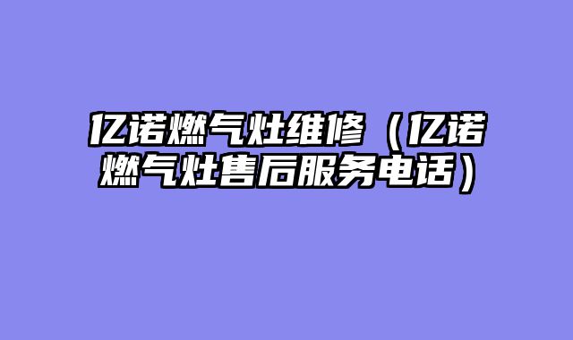 亿诺燃气灶维修（亿诺燃气灶售后服务电话）