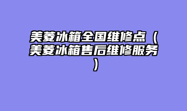 美菱冰箱全国维修点（美菱冰箱售后维修服务）