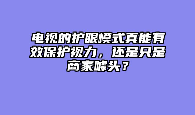 电视的护眼模式真能有效保护视力，还是只是商家噱头？