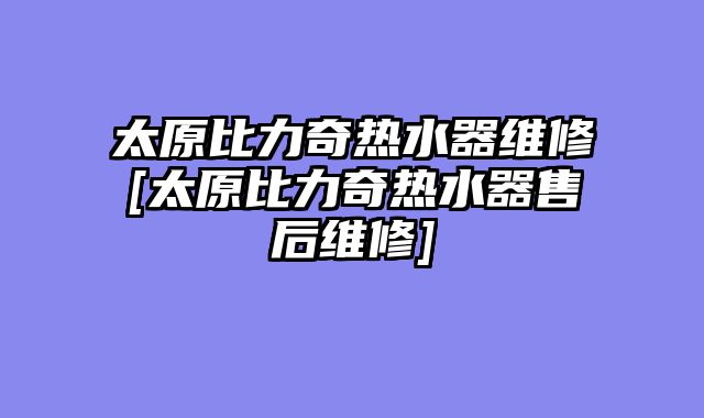 太原比力奇热水器维修[太原比力奇热水器售后维修]