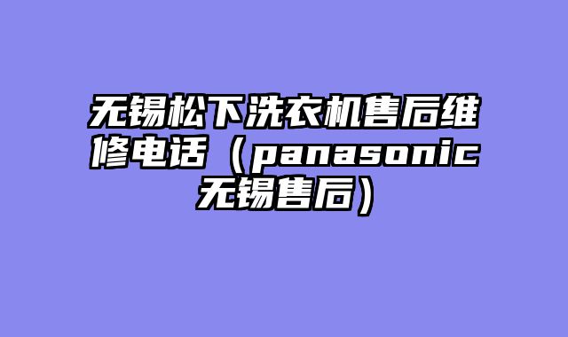 无锡松下洗衣机售后维修电话（panasonic无锡售后）