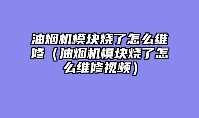 油烟机模块烧了怎么维修（油烟机模块烧了怎么维修视频）