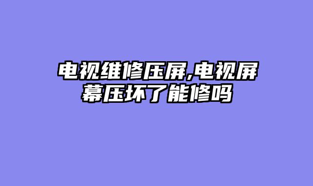 电视维修压屏,电视屏幕压坏了能修吗
