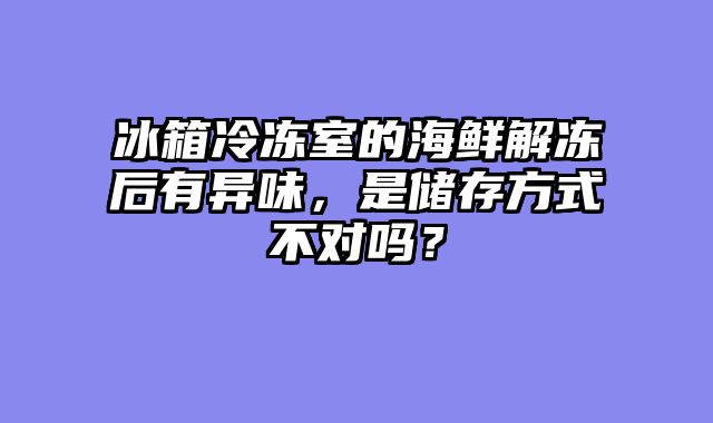 冰箱冷冻室的海鲜解冻后有异味，是储存方式不对吗？