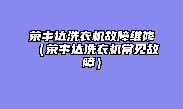 荣事达洗衣机故障维修（荣事达洗衣机常见故障）