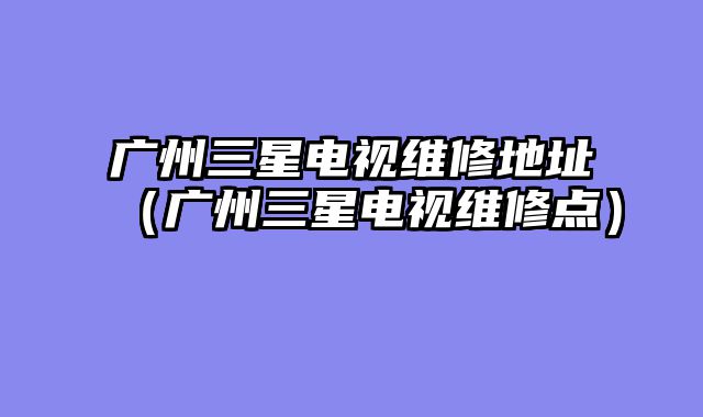 广州三星电视维修地址（广州三星电视维修点）