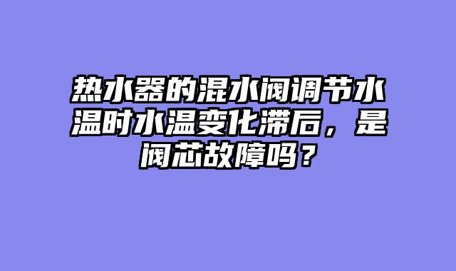 热水器的混水阀调节水温时水温变化滞后，是阀芯故障吗？