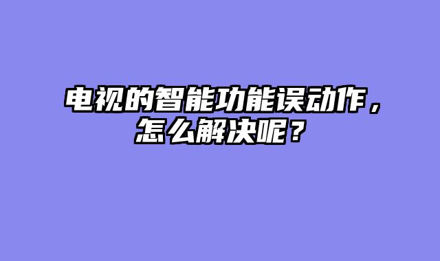电视的智能功能误动作，怎么解决呢？