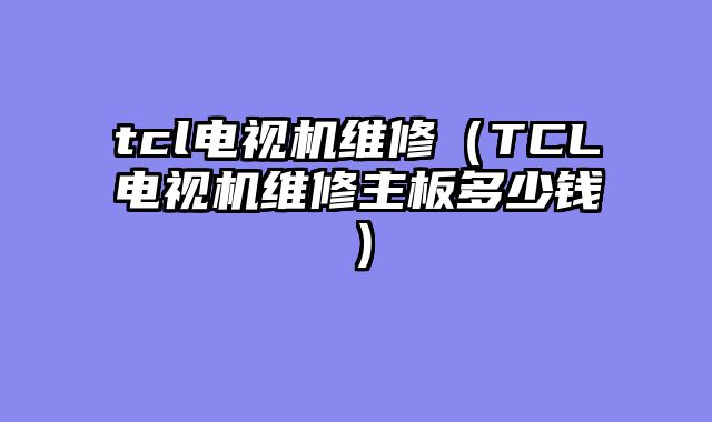 tcl电视机维修（TCL电视机维修主板多少钱）