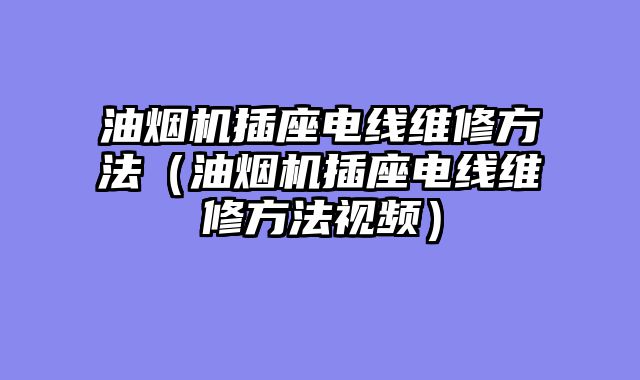 油烟机插座电线维修方法（油烟机插座电线维修方法视频）