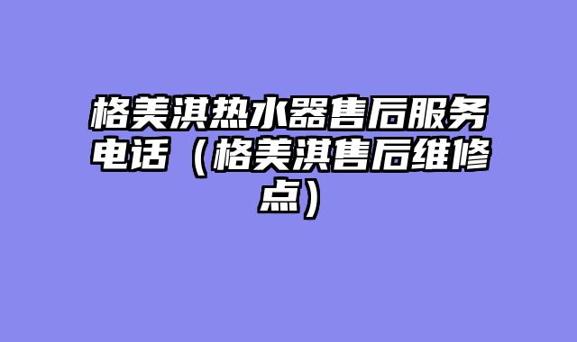 格美淇热水器售后服务电话（格美淇售后维修点）