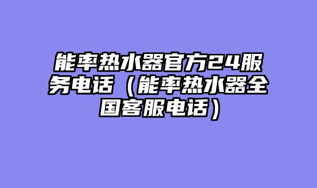 能率热水器官方24服务电话（能率热水器全国客服电话）