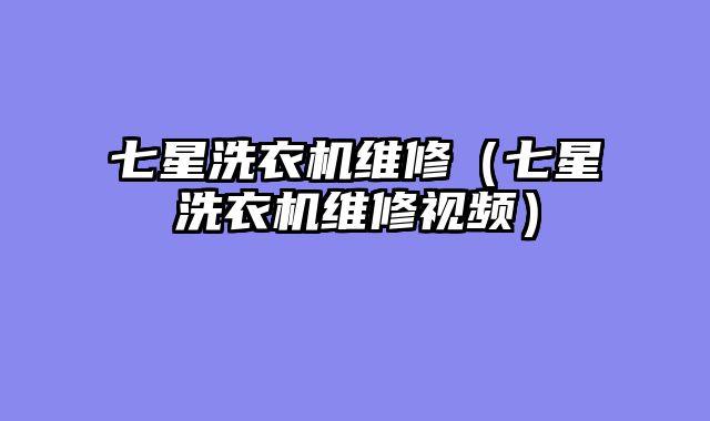 七星洗衣机维修（七星洗衣机维修视频）