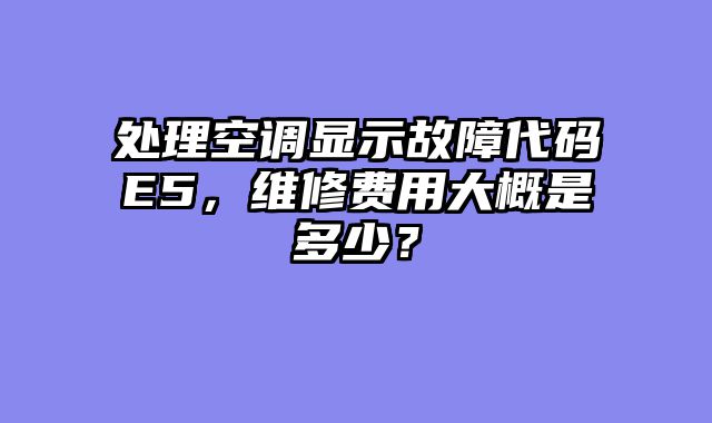处理空调显示故障代码E5，维修费用大概是多少？