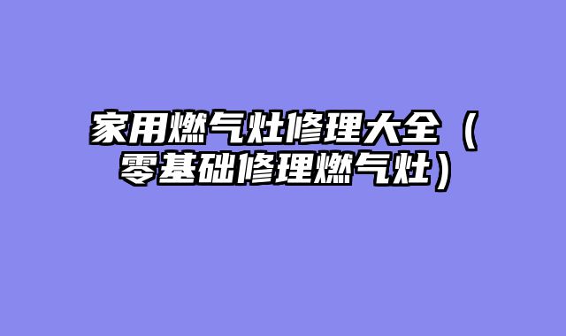 家用燃气灶修理大全（零基础修理燃气灶）