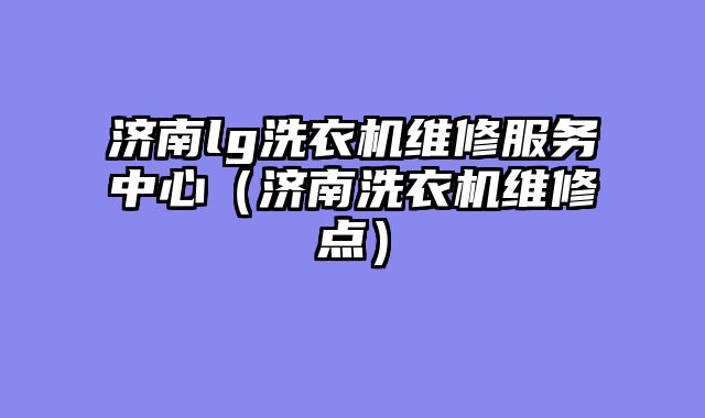 济南lg洗衣机维修服务中心（济南洗衣机维修点）