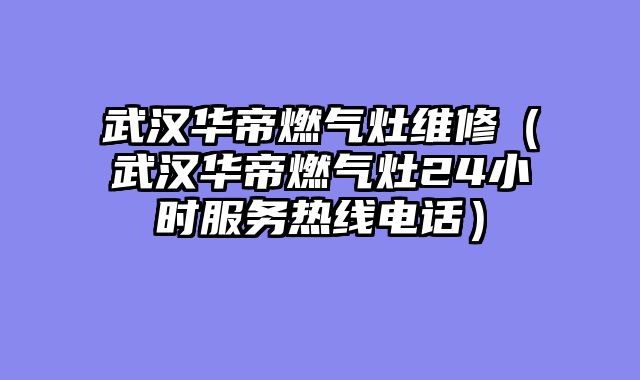 武汉华帝燃气灶维修（武汉华帝燃气灶24小时服务热线电话）