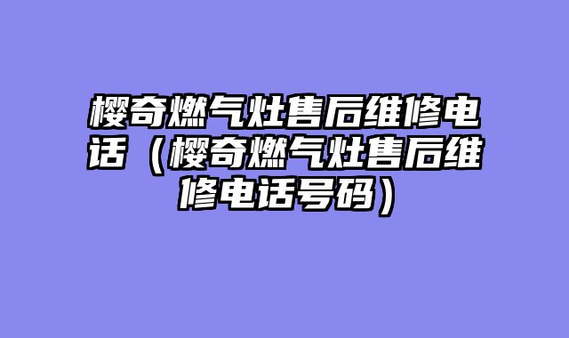 樱奇燃气灶售后维修电话（樱奇燃气灶售后维修电话号码）