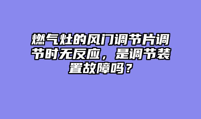 燃气灶的风门调节片调节时无反应，是调节装置故障吗？