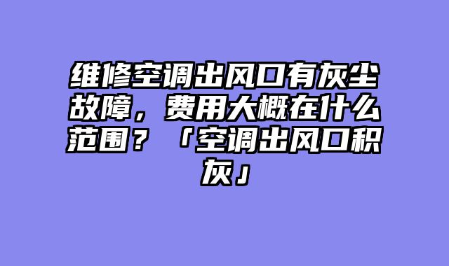 维修空调出风口有灰尘故障，费用大概在什么范围？「空调出风口积灰」
