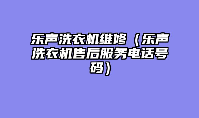 乐声洗衣机维修（乐声洗衣机售后服务电话号码）