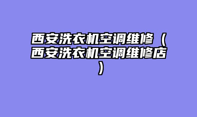 西安洗衣机空调维修（西安洗衣机空调维修店）