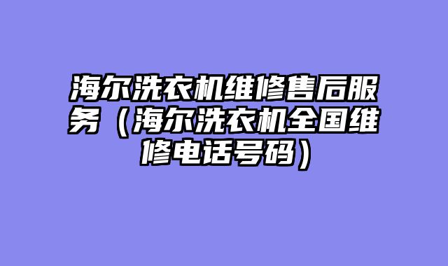 海尔洗衣机维修售后服务（海尔洗衣机全国维修电话号码）