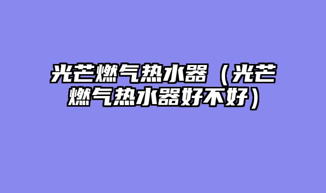 光芒燃气热水器（光芒燃气热水器好不好）