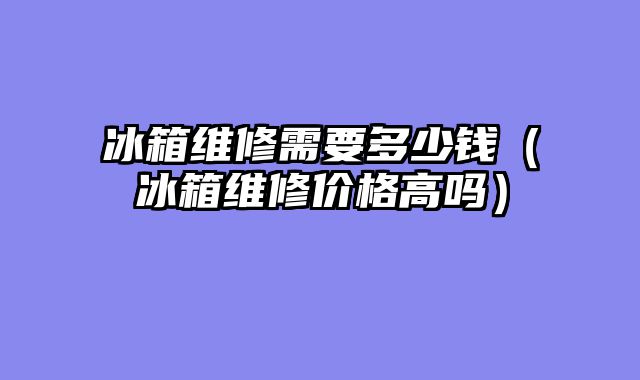 冰箱维修需要多少钱（冰箱维修价格高吗）