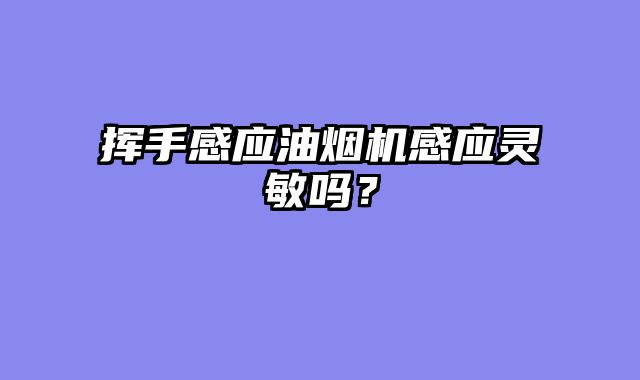 挥手感应油烟机感应灵敏吗？