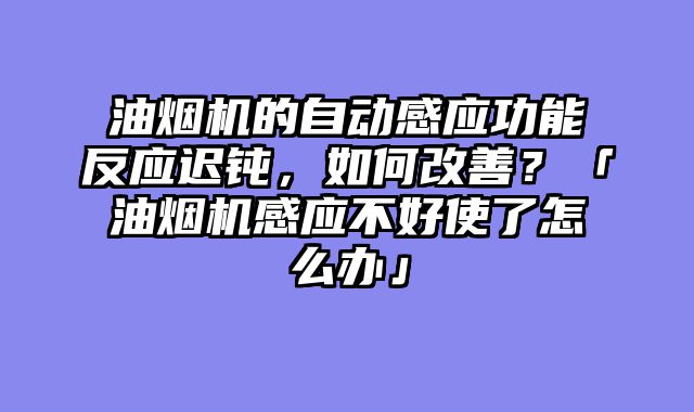 油烟机的自动感应功能反应迟钝，如何改善？「油烟机感应不好使了怎么办」