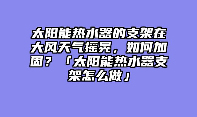 太阳能热水器的支架在大风天气摇晃，如何加固？「太阳能热水器支架怎么做」