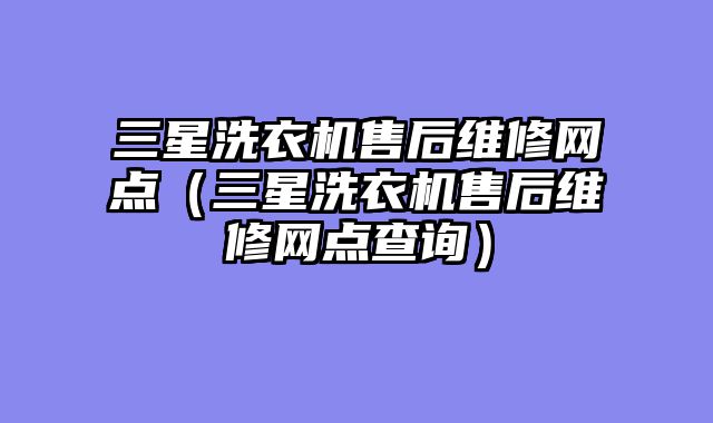 三星洗衣机售后维修网点（三星洗衣机售后维修网点查询）