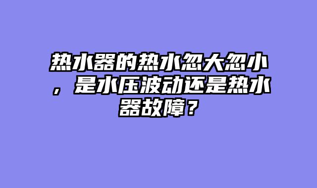 热水器的热水忽大忽小，是水压波动还是热水器故障？