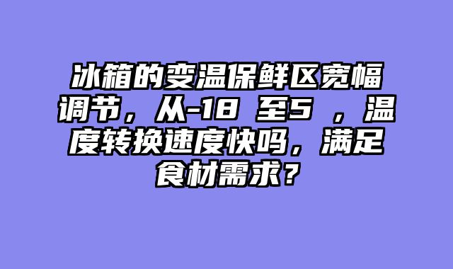 冰箱的变温保鲜区宽幅调节，从-18℃至5℃，温度转换速度快吗，满足食材需求？