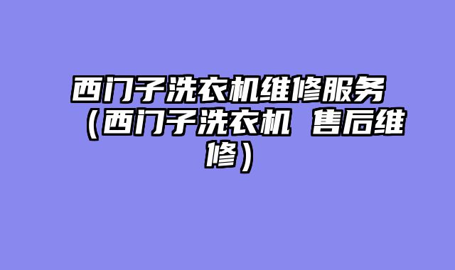 西门子洗衣机维修服务（西门子洗衣机 售后维修）