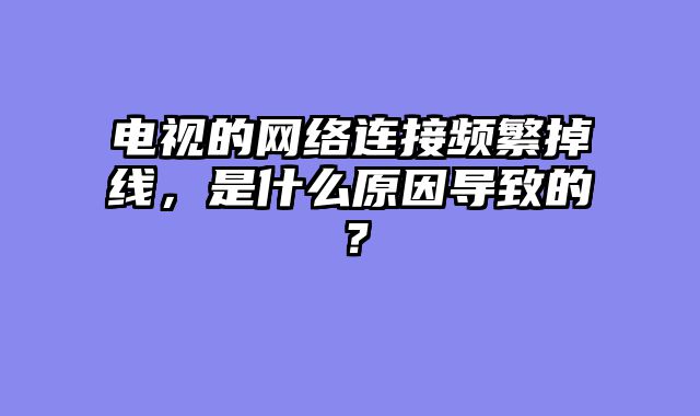 电视的网络连接频繁掉线，是什么原因导致的？