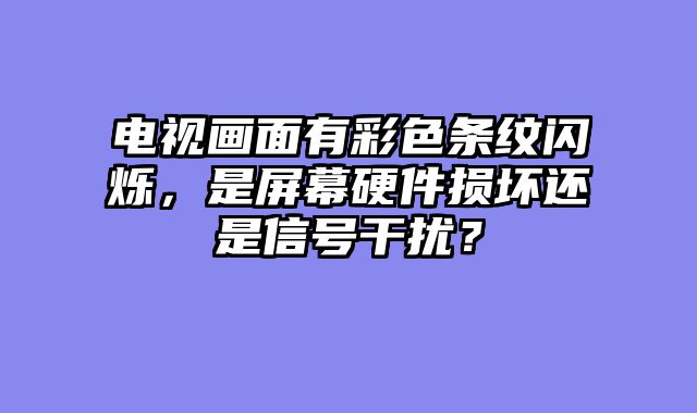 电视画面有彩色条纹闪烁，是屏幕硬件损坏还是信号干扰？