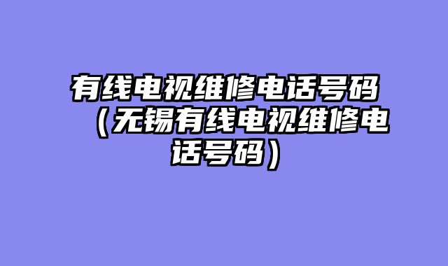 有线电视维修电话号码（无锡有线电视维修电话号码）