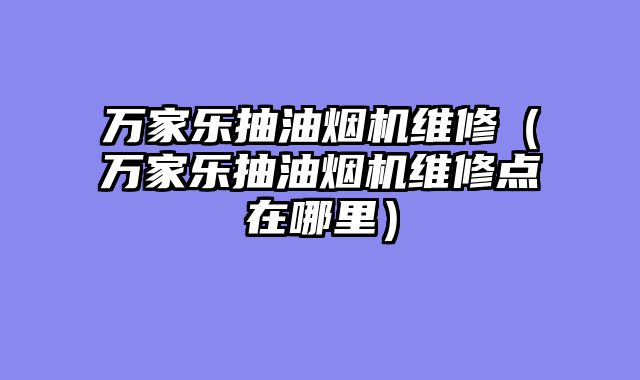 万家乐抽油烟机维修（万家乐抽油烟机维修点在哪里）