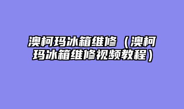 澳柯玛冰箱维修（澳柯玛冰箱维修视频教程）
