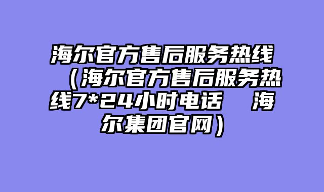 海尔官方售后服务热线（海尔官方售后服务热线7*24小时电话  海尔集团官网）