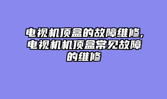电视机顶盒的故障维修,电视机机顶盒常见故障的维修