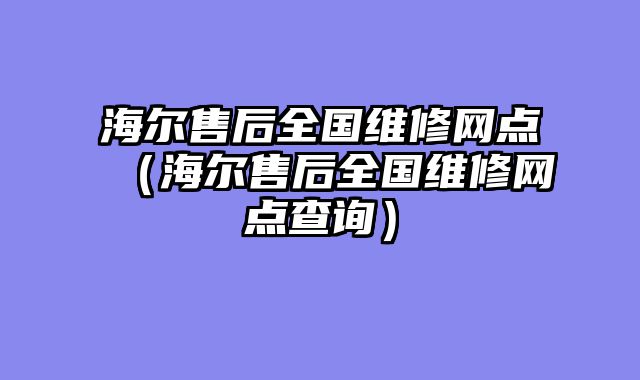 海尔售后全国维修网点（海尔售后全国维修网点查询）