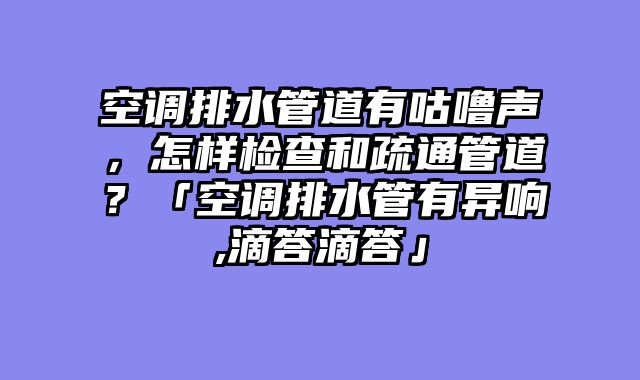 空调排水管道有咕噜声，怎样检查和疏通管道？「空调排水管有异响,滴答滴答」