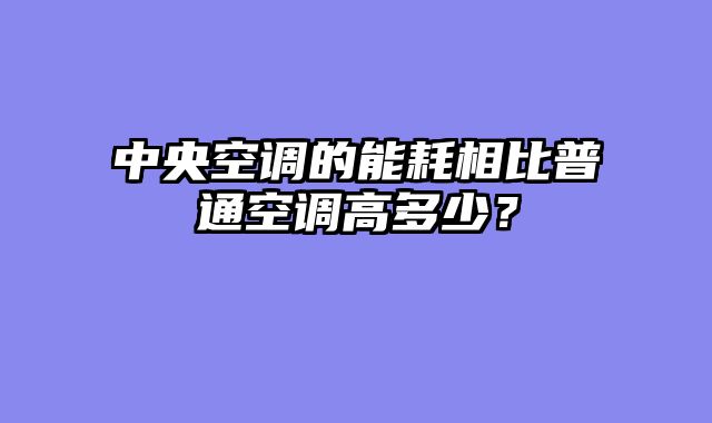 中央空调的能耗相比普通空调高多少？