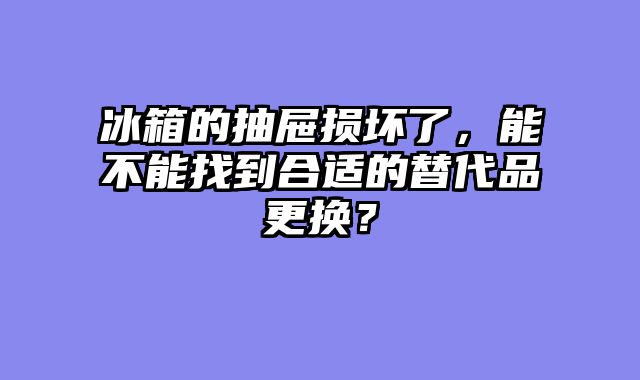 冰箱的抽屉损坏了，能不能找到合适的替代品更换？