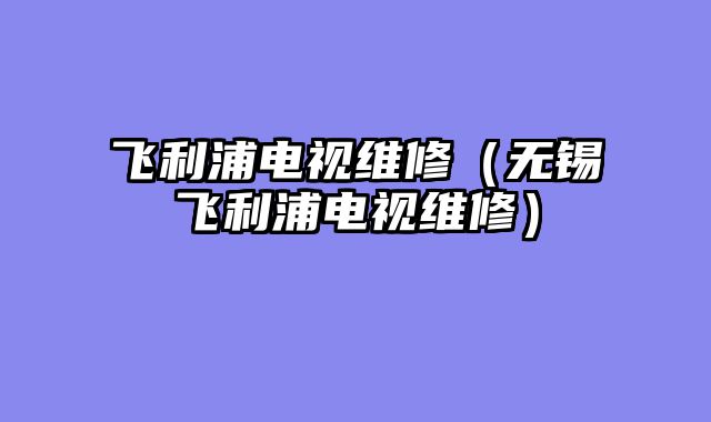飞利浦电视维修（无锡飞利浦电视维修）