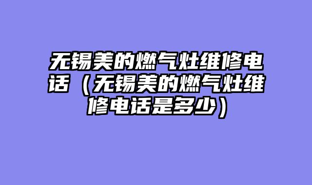 无锡美的燃气灶维修电话（无锡美的燃气灶维修电话是多少）