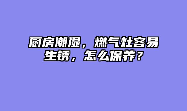 厨房潮湿，燃气灶容易生锈，怎么保养？